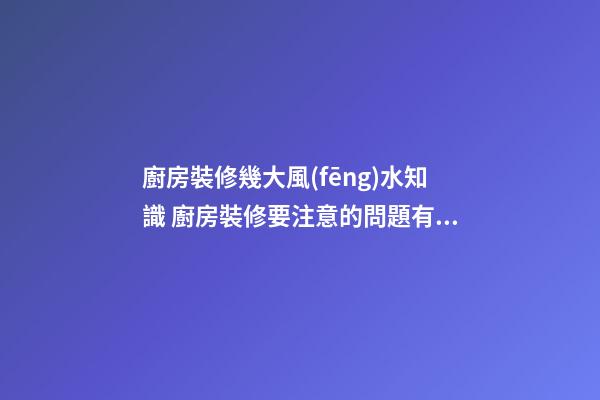廚房裝修幾大風(fēng)水知識 廚房裝修要注意的問題有什么